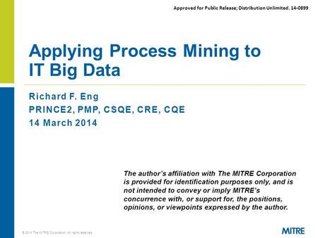 Approved for Public Release; Distribution Unlimited. 14-0899 Richard F. Eng PRINCE2, PMP, CSQE, CRE, CQE 14 March 2014 Applying Process Mining to IT Big.