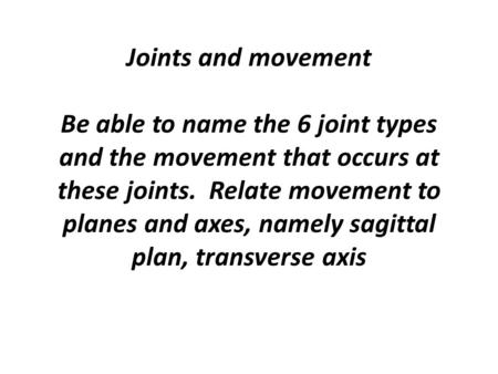 Joints and movement Be able to name the 6 joint types and the movement that occurs at these joints. Relate movement to planes and axes, namely sagittal.