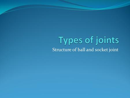 Structure of ball and socket joint. Name different types of joints and where they are located Describe the structure of hinge joint Describe the structure.
