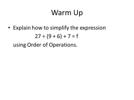 Warm Up Explain how to simplify the expression 27 ÷ (9 + 6) + 7 = f