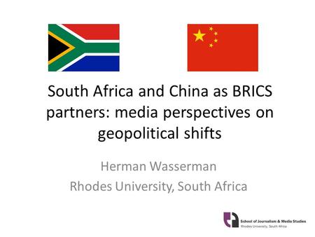 South Africa and China as BRICS partners: media perspectives on geopolitical shifts Herman Wasserman Rhodes University, South Africa.