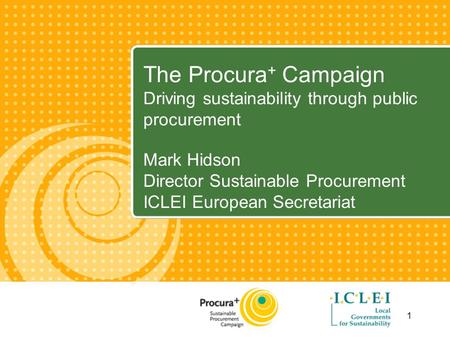 1 The Procura + Campaign Driving sustainability through public procurement Mark Hidson Director Sustainable Procurement ICLEI European Secretariat.