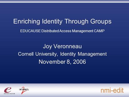 Enriching Identity Through Groups EDUCAUSE Distributed Access Management CAMP Joy Veronneau Cornell University, Identity Management November 8, 2006.
