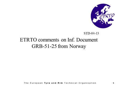 T h e E u r o p e a n T y r e a n d R i m T e c h n i c a l O r g a n i s a t i o n 1 STD-04-13 ETRTO comments on Inf. Document GRB-51-25 from Norway.