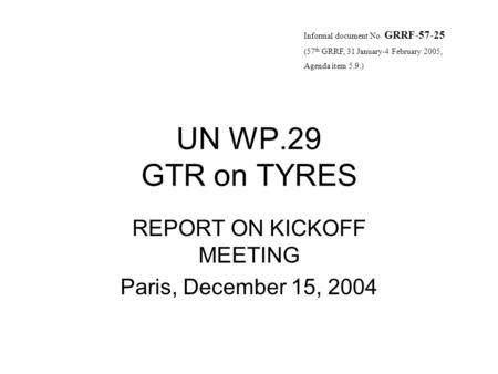 UN WP.29 GTR on TYRES REPORT ON KICKOFF MEETING Paris, December 15, 2004 Informal document No. GRRF-57-25 (57 th GRRF, 31 January-4 February 2005, Agenda.