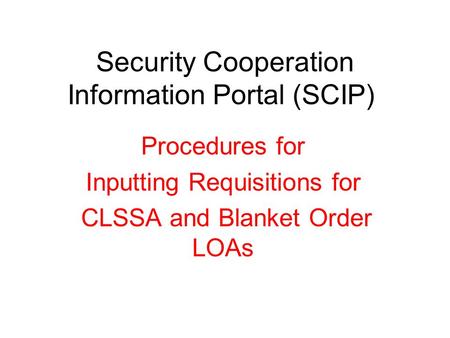 Security Cooperation Information Portal (SCIP) Procedures for Inputting Requisitions for CLSSA and Blanket Order LOAs.