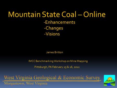 Mountain State Coal – Online -Enhancements -Changes -Visions IMCC Benchmarking Workshop on Mine Mapping Pittsburgh, PA February 15 & 16, 2012 James Britton.