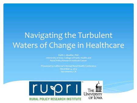 Navigating the Turbulent Waters of Change in Healthcare Keith J. Mueller, PhD University of Iowa College of Public Health and Rural Policy Research Institute.