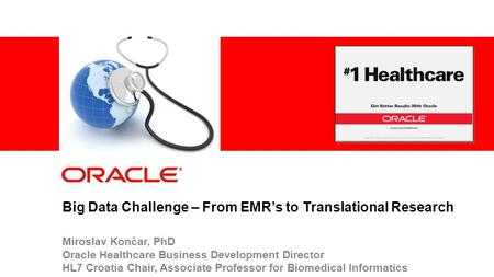 1 © 2012 Oracle Corporation – Proprietary and Confidential Big Data Challenge – From EMR’s to Translational Research Miroslav Končar, PhD Oracle Healthcare.