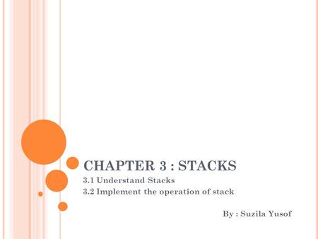 CHAPTER 3 : STACKS 3.1 Understand Stacks 3.2 Implement the operation of stack By : Suzila Yusof.