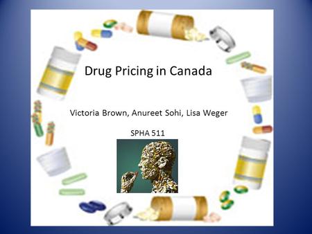 Drug Pricing in Canada Victoria Brown, Anureet Sohi, Lisa Weger SPHA 511.