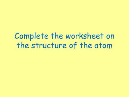 Complete the worksheet on the structure of the atom