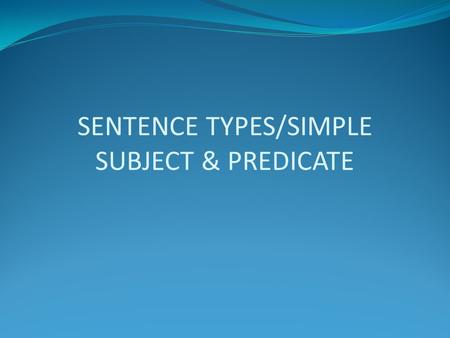 SENTENCE TYPES/SIMPLE SUBJECT & PREDICATE