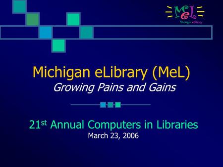 Michigan eLibrary (MeL) Growing Pains and Gains 21 st Annual Computers in Libraries March 23, 2006.