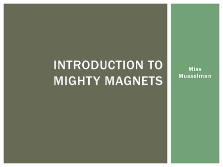 Miss Musselman INTRODUCTION TO MIGHTY MAGNETS.  Magnets have an invisible force that pulls things toward them or pushes things away  Magnets are made.