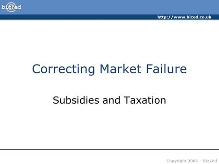 Copyright 2006 – Biz/ed Correcting Market Failure Subsidies and Taxation.