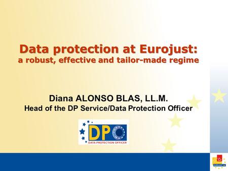 Data protection at Eurojust: a robust, effective and tailor-made regime Diana ALONSO BLAS, LL.M. Head of the DP Service/Data Protection Officer.