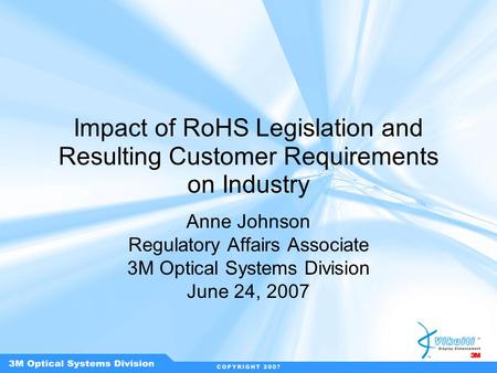 Impact of RoHS Legislation and Resulting Customer Requirements on Industry Anne Johnson Regulatory Affairs Associate 3M Optical Systems Division June 24,