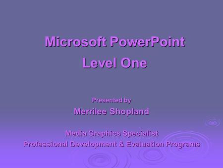 Microsoft PowerPoint Level One Presented by Merrilee Shopland Media Graphics Specialist Professional Development & Evaluation Programs.