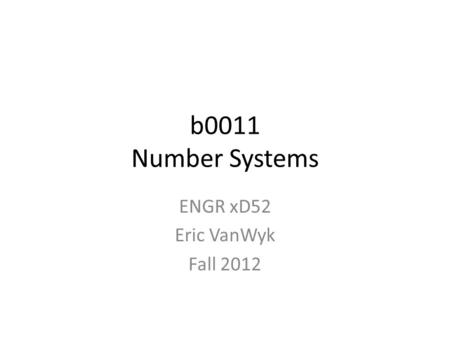 B0011 Number Systems ENGR xD52 Eric VanWyk Fall 2012.