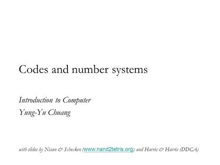 Codes and number systems Introduction to Computer Yung-Yu Chuang with slides by Nisan & Schocken ( www.nand2tetris.org ) and Harris & Harris (DDCA) www.nand2tetris.org.