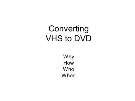 Converting VHS to DVD Why How Who When. How Hire a commercial firm to do it Do it yourself Honestech VHS to DVD 3.0 or later (~$50.00 at Fry’s) Any other.