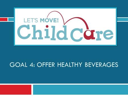 GOAL 4: OFFER HEALTHY BEVERAGES. Learning Objectives 1) Understand Let’s Move! Child Care Goal 4 and best practices for beverages 2) Know the benefits.