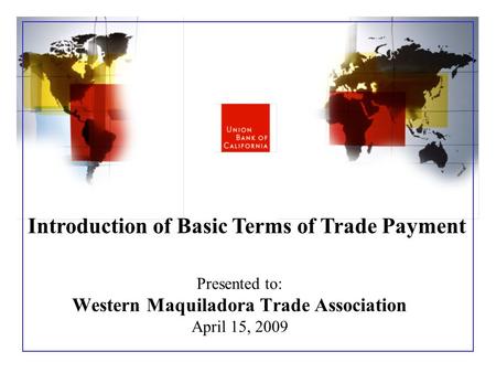 Presented to: Western Maquiladora Trade Association April 15, 2009 Introduction of Basic Terms of Trade Payment.