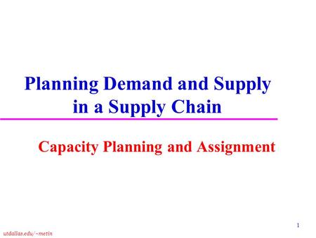 Utdallas.edu/~metin 1 Planning Demand and Supply in a Supply Chain Capacity Planning and Assignment.