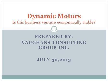 PREPARED BY: VAUGHANS CONSULTING GROUP INC. JULY 30,2013 Dynamic Motors Is this business venture economically viable?