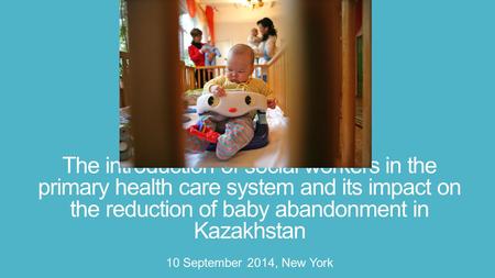 The introduction of social workers in the primary health care system and its impact on the reduction of baby abandonment in Kazakhstan 10 September 2014,