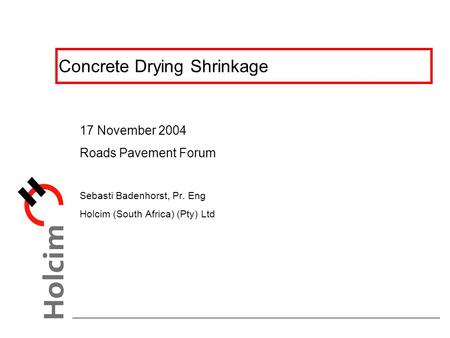 Concrete Drying Shrinkage 17 November 2004 Roads Pavement Forum Sebasti Badenhorst, Pr. Eng Holcim (South Africa) (Pty) Ltd.
