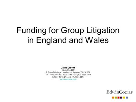Funding for Group Litigation in England and Wales David Greene Edwin Coe LLP 2 Stone Buildings, Lincoln’s Inn, London WC2A 3TH Tel: +44 (0)20 7691 4000.