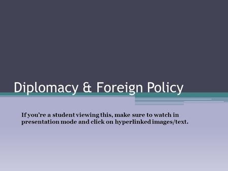 Diplomacy & Foreign Policy If you’re a student viewing this, make sure to watch in presentation mode and click on hyperlinked images/text.