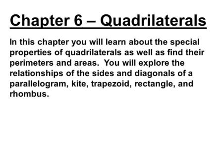 In this chapter you will learn about the special properties of quadrilaterals as well as find their perimeters and areas. You will explore the relationships.