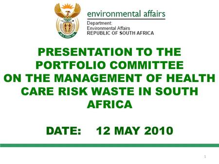 PRESENTATION TO THE PORTFOLIO COMMITTEE ON THE MANAGEMENT OF HEALTH CARE RISK WASTE IN SOUTH AFRICA DATE: 12 MAY 2010 1.