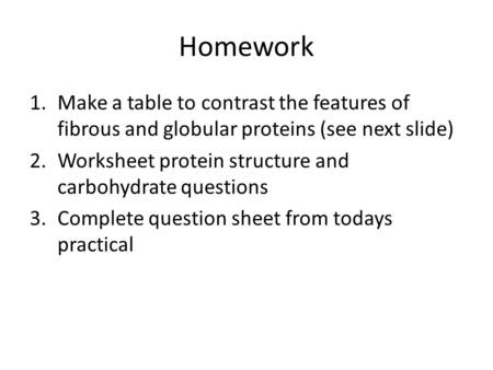 Homework 1.Make a table to contrast the features of fibrous and globular proteins (see next slide) 2.Worksheet protein structure and carbohydrate questions.