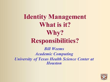 Identity Management What is it? Why? Responsibilities? Bill Weems Academic Computing University of Texas Health Science Center at Houston.