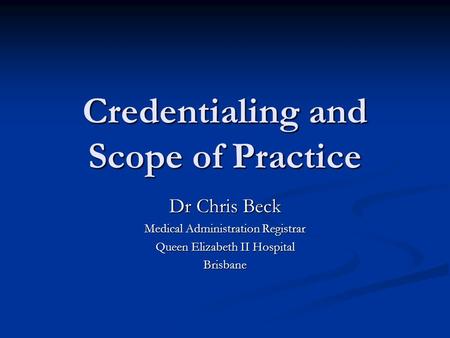 Credentialing and Scope of Practice Dr Chris Beck Medical Administration Registrar Queen Elizabeth II Hospital Brisbane.
