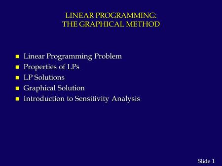 1 1 Slide LINEAR PROGRAMMING: THE GRAPHICAL METHOD n Linear Programming Problem n Properties of LPs n LP Solutions n Graphical Solution n Introduction.