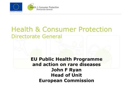 Health & Consumer Protection Directorate General EU Public Health Programme and action on rare diseases John F Ryan Head of Unit European Commission.