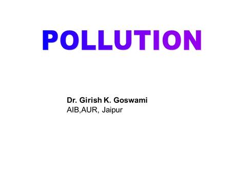 Dr. Girish K. Goswami AIB,AUR, Jaipur. OVERVIEW DDefinition of Pollution TTypes of Pollution AAir Pollution: a. Introduction c. Effects b. Causes.
