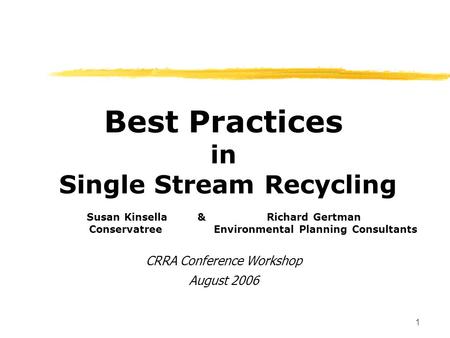 1 Best Practices in Single Stream Recycling Susan Kinsella & Richard Gertman Conservatree Environmental Planning Consultants CRRA Conference Workshop August.