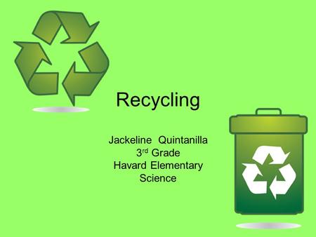 Recycling Jackeline Quintanilla 3 rd Grade Havard Elementary Science.