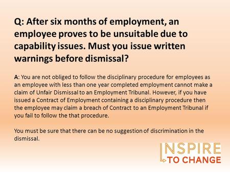 Q: After six months of employment, an employee proves to be unsuitable due to capability issues. Must you issue written warnings before dismissal? A: You.