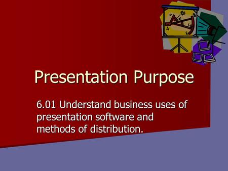 Presentation Purpose 6.01 Understand business uses of presentation software and methods of distribution.
