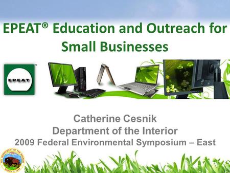 EPEAT® Education and Outreach for Small Businesses Catherine Cesnik Department of the Interior 2009 Federal Environmental Symposium – East.