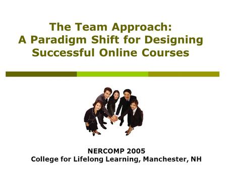 The Team Approach: A Paradigm Shift for Designing Successful Online Courses NERCOMP 2005 College for Lifelong Learning, Manchester, NH.