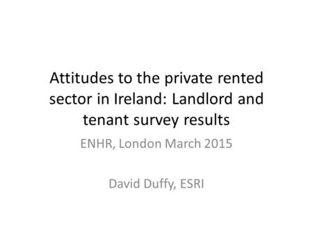 Attitudes to the private rented sector in Ireland: Landlord and tenant survey results ENHR, London March 2015 David Duffy, ESRI.