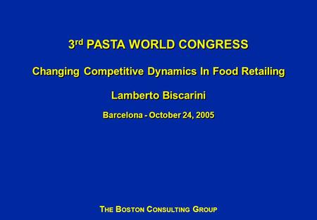 3 rd PASTA WORLD CONGRESS Changing Competitive Dynamics In Food Retailing Lamberto Biscarini Barcelona - October 24, 2005 T HE B OSTON C ONSULTING G ROUP.